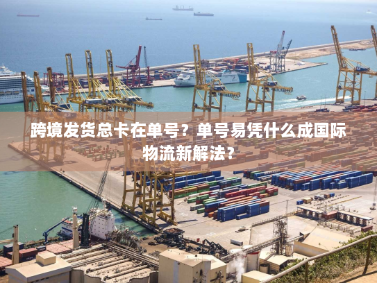 跨境发货总卡在单号？单号易凭什么成国际物流新解法？