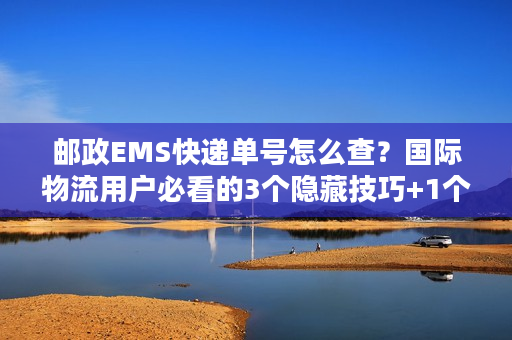 邮政EMS快递单号怎么查？国际物流用户必看的3个隐藏技巧+1个避坑指南