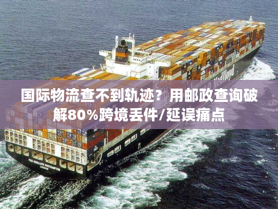 国际物流查不到轨迹？用邮政查询破解80%跨境丢件/延误痛点