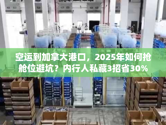空运到加拿大港口，2025年如何抢舱位避坑？内行人私藏3招省30%