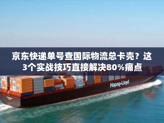 京东快递单号查国际物流总卡壳？这3个实战技巧直接解决80%痛点