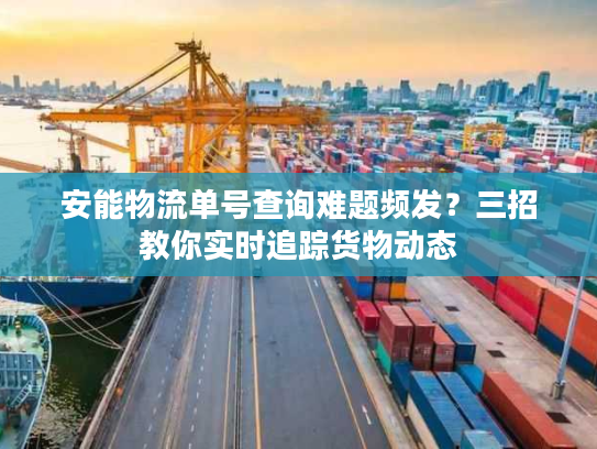 安能物流单号查询难题频发？三招教你实时追踪货物动态