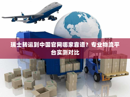 瑞士转运到中国官网哪家靠谱?专业物流平台实测对比 瑞士转运到中国官网哪家靠谱?专业物流平台实测对比