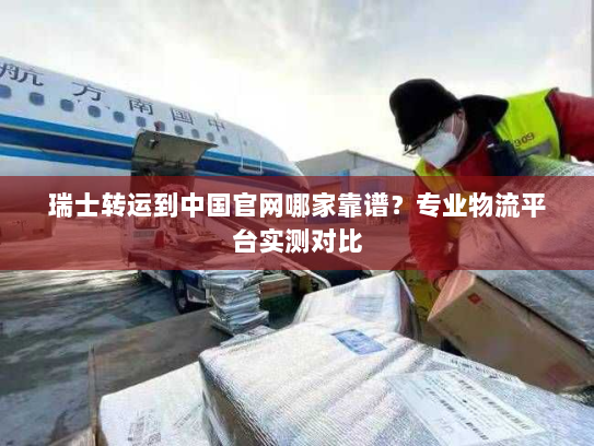 瑞士转运到中国官网哪家靠谱?专业物流平台实测对比 瑞士转运到中国官网哪家靠谱?专业物流平台实测对比