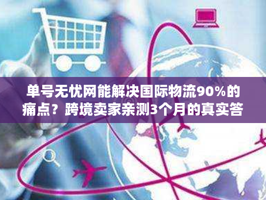 单号无忧网能解决国际物流90%的痛点?跨境卖家亲测3个月的真实答案 单号无忧网能解决国际物流90%的痛点?跨境卖家亲测3个月的真实答案