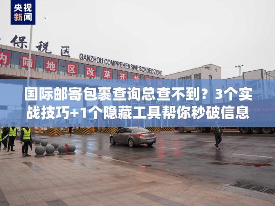 国际邮寄包裹查询总查不到？3个实战技巧+1个隐藏工具帮你秒破信息差