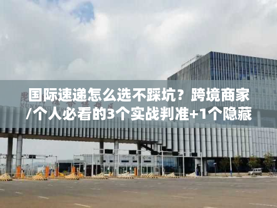 国际速递怎么选不踩坑?跨境商家/个人必看的3个实战判准+1个隐藏成本 国际速递怎么选不踩坑?跨境商家/个人必看的3个实战判准+1个隐藏成本