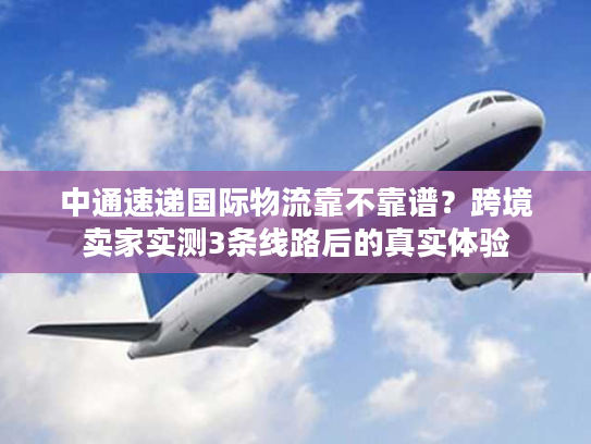 中通速递国际物流靠不靠谱?跨境卖家实测3条线路后的真实体验 中通速递国际物流靠不靠谱?跨境卖家实测3条线路后的真实体验