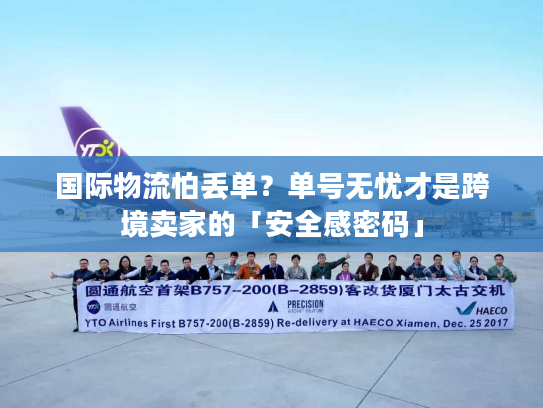 国际物流怕丢单?单号无忧才是跨境卖家的「安全感密码」 国际物流怕丢单?单号无忧才是跨境卖家的「安全感密码」
