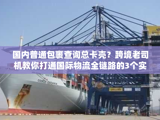 国内普通包裹查询总卡壳？跨境老司机教你打通国际物流全链路的3个实战招