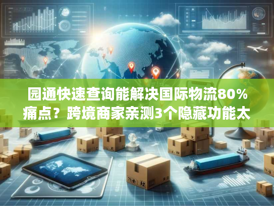 园通快速查询能解决国际物流80%痛点?跨境商家亲测3个隐藏功能太好用! 园通快速查询能解决国际物流80%痛点?跨境商家亲测3个隐藏功能太好用!