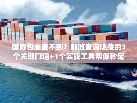 国际包裹查不到？邮政查询隐藏的3个关键门道+1个实战工具帮你秒定位