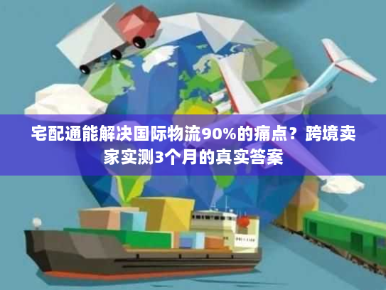 宅配通能解决国际物流90%的痛点？跨境卖家实测3个月的真实答案