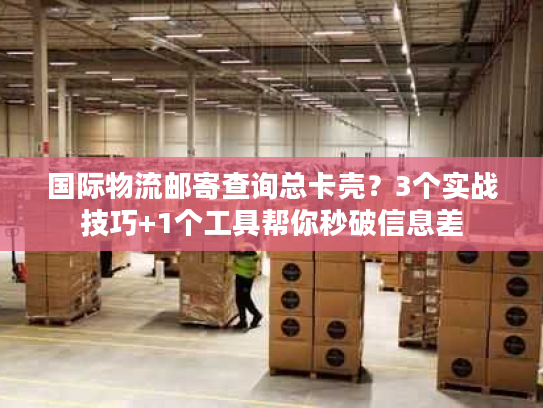 国际物流邮寄查询总卡壳？3个实战技巧+1个工具帮你秒破信息差