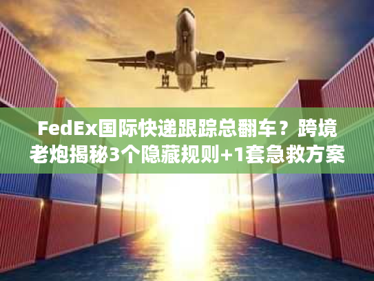 FedEx国际快递跟踪总翻车？跨境老炮揭秘3个隐藏规则+1套急救方案
