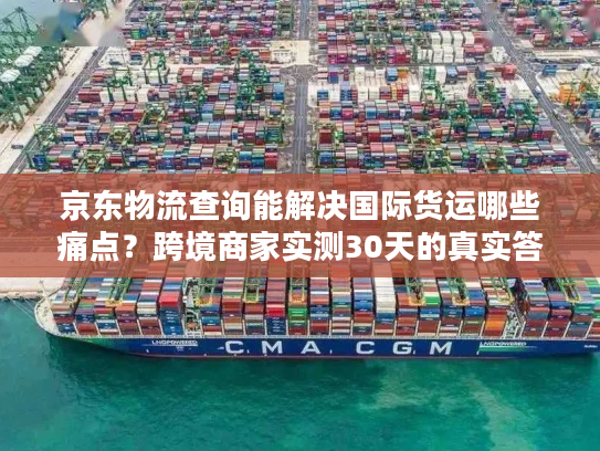 京东物流查询能解决国际货运哪些痛点?跨境商家实测30天的真实答案 京东物流查询能解决国际货运哪些痛点?跨境商家实测30天的真实答案
