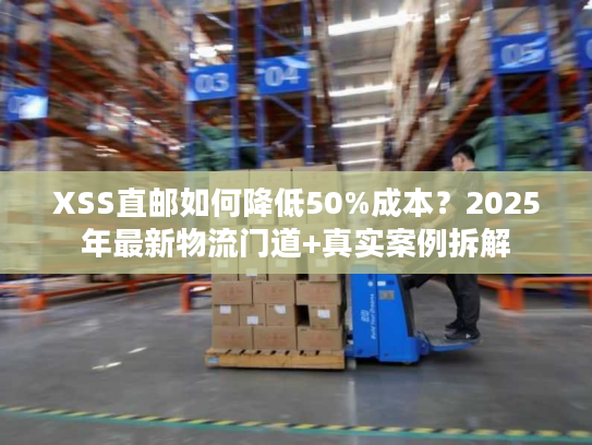 XSS直邮如何降低50%成本？2025年最新物流门道+真实案例拆解
