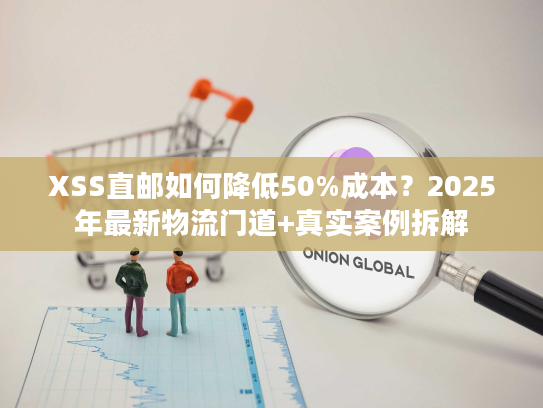XSS直邮如何降低50%成本？2025年最新物流门道+真实案例拆解