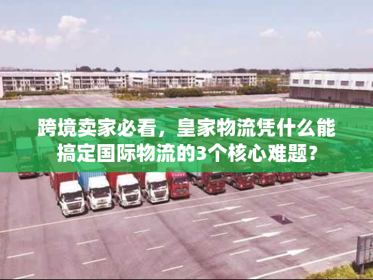 跨境卖家必看，皇家物流凭什么能搞定国际物流的3个核心难题？
