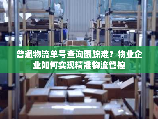 普通物流单号查询跟踪难？物业企业如何实现精准物流管控