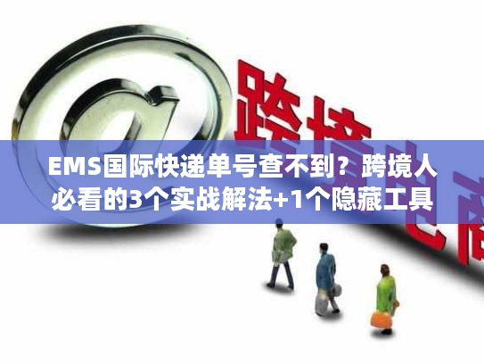 EMS国际快递单号查不到？跨境人必看的3个实战解法+1个隐藏工具