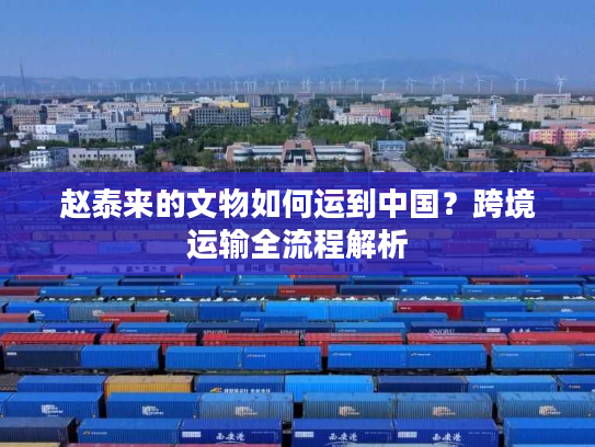 赵泰来的文物如何运到中国？跨境运输全流程解析