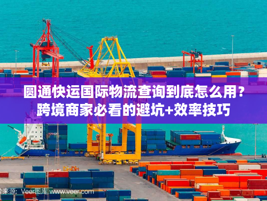圆通快运国际物流查询到底怎么用？跨境商家必看的避坑+效率技巧