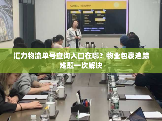 汇力物流单号查询入口在哪？物业包裹追踪难题一次解决