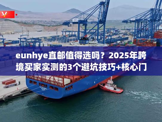 eunhye直邮值得选吗？2025年跨境买家实测的3个避坑技巧+核心门道