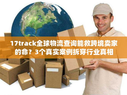17track全球物流查询能救跨境卖家的命？3个真实案例拆穿行业真相