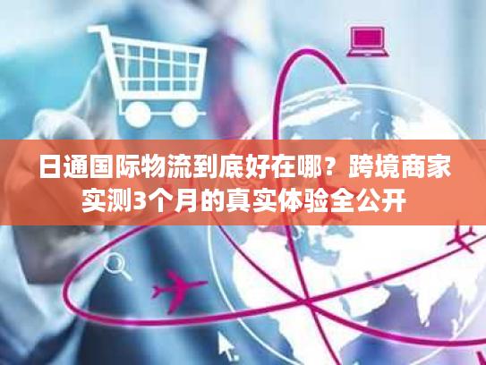 日通国际物流到底好在哪?跨境商家实测3个月的真实体验全公开 日通国际物流到底好在哪?跨境商家实测3个月的真实体验全公开