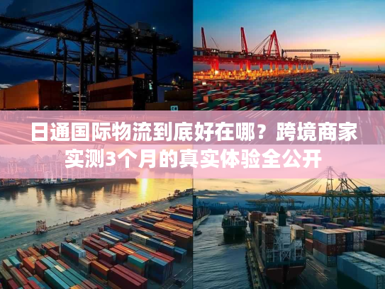 日通国际物流到底好在哪?跨境商家实测3个月的真实体验全公开 日通国际物流到底好在哪?跨境商家实测3个月的真实体验全公开