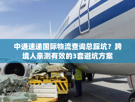 中通速递国际物流查询总踩坑？跨境人亲测有效的3套避坑方案