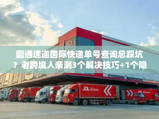 圆通速递国际快递单号查询总踩坑？老跨境人亲测3个解决技巧+1个隐藏工具
