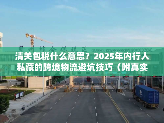 清关包税什么意思?2025年内行人私藏的跨境物流避坑技巧(附真实案例) 清关包税什么意思?2025年内行人私藏的跨境物流避坑技巧(附真实案例)