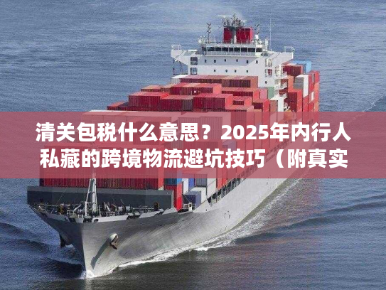 清关包税什么意思?2025年内行人私藏的跨境物流避坑技巧(附真实案例) 清关包税什么意思?2025年内行人私藏的跨境物流避坑技巧(附真实案例)