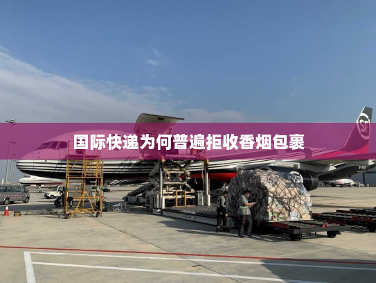 国际快递为何普遍拒收香烟包裹