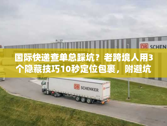 国际快递查单总踩坑？老跨境人用3个隐藏技巧10秒定位包裹，附避坑清单