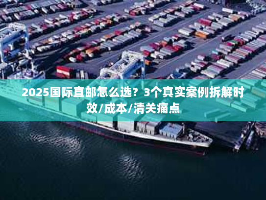 2025国际直邮怎么选？3个真实案例拆解时效/成本/清关痛点