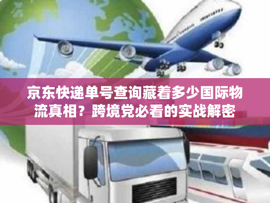 京东快递单号查询藏着多少国际物流真相？跨境党必看的实战解密