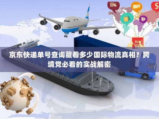 京东快递单号查询藏着多少国际物流真相？跨境党必看的实战解密