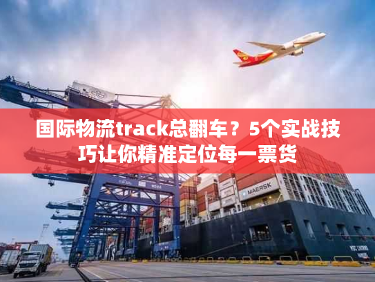 国际物流track总翻车？5个实战技巧让你精准定位每一票货