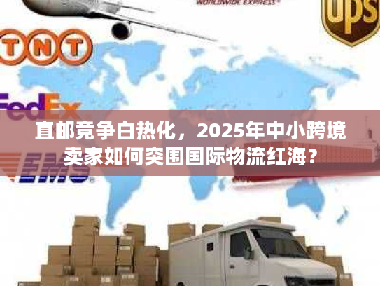 直邮竞争白热化，2025年中小跨境卖家如何突围国际物流红海？