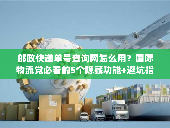 邮政快递单号查询网怎么用？国际物流党必看的5个隐藏功能+避坑指南