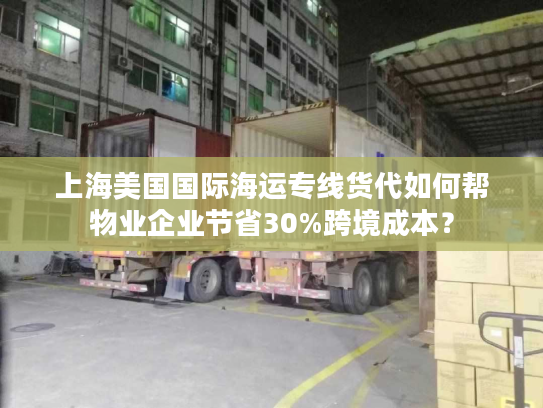 上海美国国际海运专线货代如何帮物业企业节省30%跨境成本？