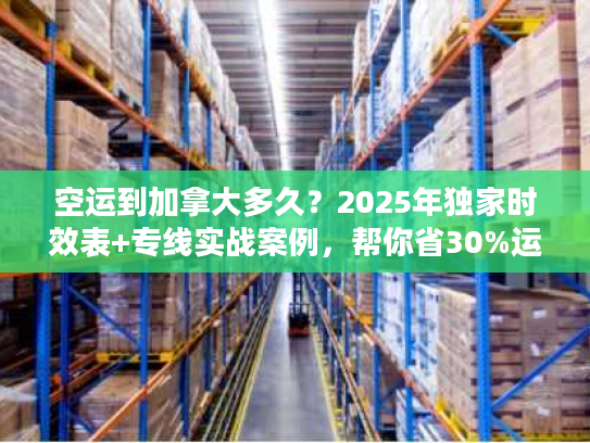 空运到加拿大多久？2025年独家时效表+专线实战案例，帮你省30%运费