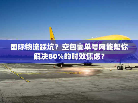 国际物流踩坑？空包裹单号网能帮你解决80%的时效焦虑？