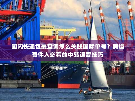 国内快递包裹查询怎么关联国际单号？跨境寄件人必看的中转追踪技巧
