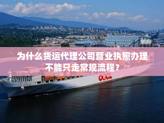 为什么货运代理公司营业执照办理不能只走常规流程？