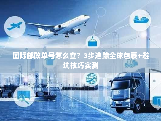 国际邮政单号怎么查？3步追踪全球包裹+避坑技巧实测